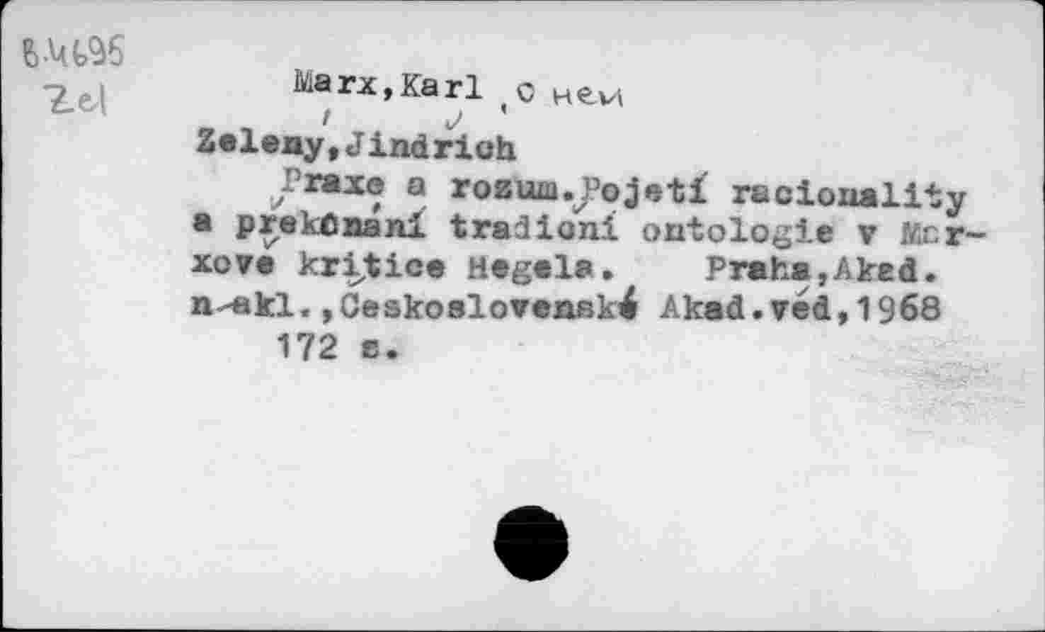 ﻿Ze4
'•^rXjKarl c h€.v\ t j ’ Zeleny,Jindrioh
^Praxe a roaua.JPojeti racionality a prekOnani tradioni ontologie v Mcr— xova kritice Hagala.	Praha,Aked.
n-«kl.,Cesko81ovensk4 Akad.ved,1968 172 в.